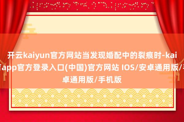 开云kaiyun官方网站当发现婚配中的裂痕时-kai云体育app官方登录入口(中国)官方网站 IOS/安卓通用版/手机版