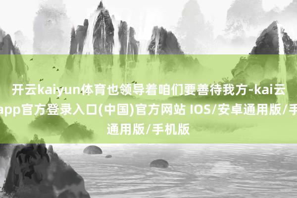 开云kaiyun体育也领导着咱们要善待我方-kai云体育app官方登录入口(中国)官方网站 IOS/安卓通用版/手机版