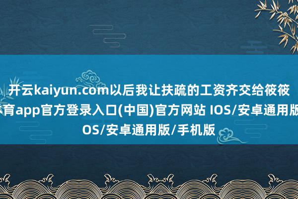 开云kaiyun.com以后我让扶疏的工资齐交给筱筱-kai云体育app官方登录入口(中国)官方网站 IOS/安卓通用版/手机版