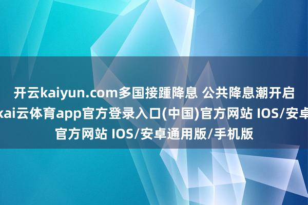 开云kaiyun.com多国接踵降息 公共降息潮开启?丨公共连线-kai云体育app官方登录入口(中国)官方网站 IOS/安卓通用版/手机版