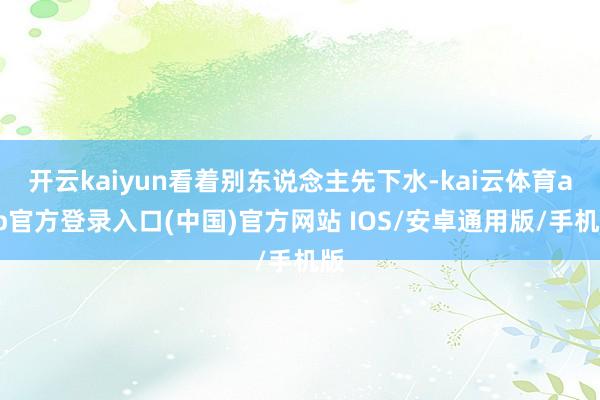 开云kaiyun看着别东说念主先下水-kai云体育app官方登录入口(中国)官方网站 IOS/安卓通用版/手机版