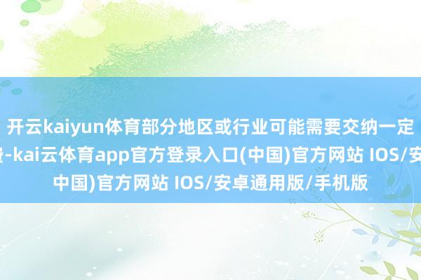 开云kaiyun体育部分地区或行业可能需要交纳一定的审查费或注册费-kai云体育app官方登录入口(中国)官方网站 IOS/安卓通用版/手机版