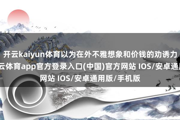 开云kaiyun体育以为在外不雅想象和价钱的劝诱力鞭策下-kai云体育app官方登录入口(中国)官方网站 IOS/安卓通用版/手机版