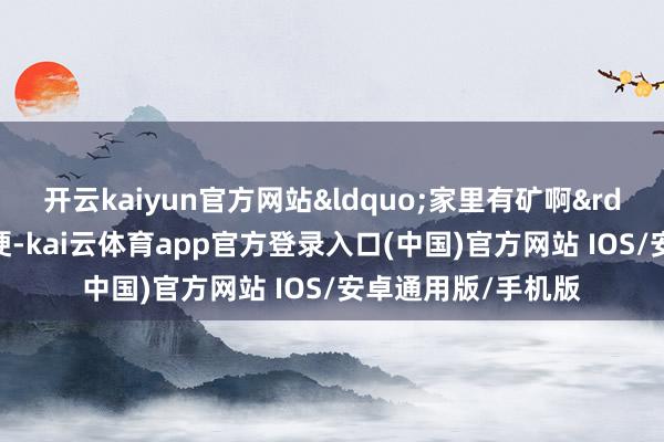 开云kaiyun官方网站&ldquo;家里有矿啊&rdquo;亦然网上热梗-kai云体育app官方登录入口(中国)官方网站 IOS/安卓通用版/手机版