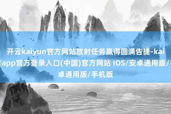 开云kaiyun官方网站放射任务赢得圆满告捷-kai云体育app官方登录入口(中国)官方网站 IOS/安卓通用版/手机版