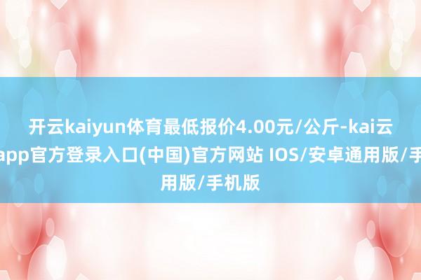 开云kaiyun体育最低报价4.00元/公斤-kai云体育app官方登录入口(中国)官方网站 IOS/安卓通用版/手机版