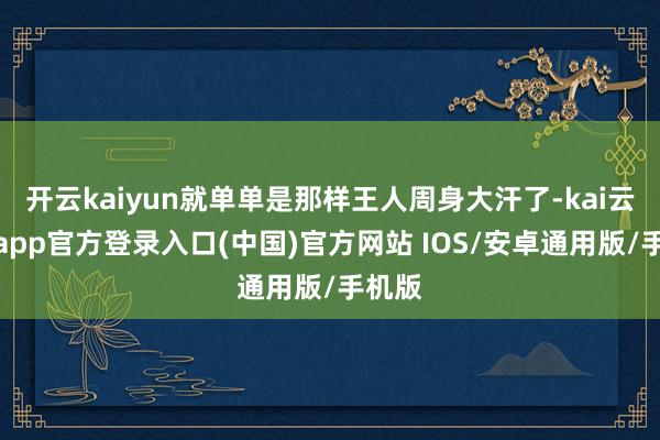 开云kaiyun就单单是那样王人周身大汗了-kai云体育app官方登录入口(中国)官方网站 IOS/安卓通用版/手机版