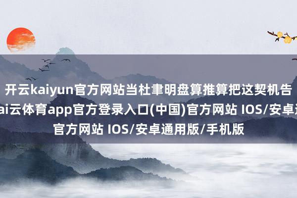 开云kaiyun官方网站当杜聿明盘算推算把这契机告诉蒋介石时-kai云体育app官方登录入口(中国)官方网站 IOS/安卓通用版/手机版