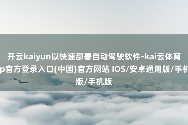 开云kaiyun以快速部署自动驾驶软件-kai云体育app官方登录入口(中国)官方网站 IOS/安卓通用版/手机版
