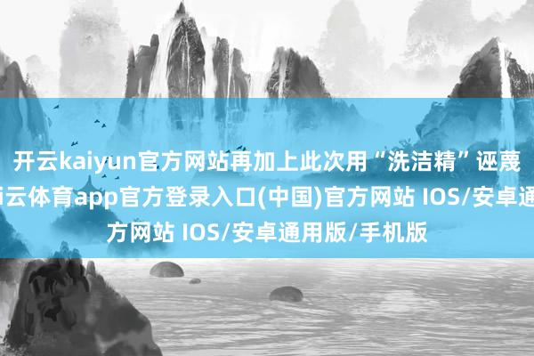开云kaiyun官方网站再加上此次用“洗洁精”诬蔑中国渔民-kai云体育app官方登录入口(中国)官方网站 IOS/安卓通用版/手机版