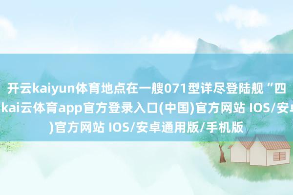 开云kaiyun体育地点在一艘071型详尽登陆舰“四明山”船面前端-kai云体育app官方登录入口(中国)官方网站 IOS/安卓通用版/手机版