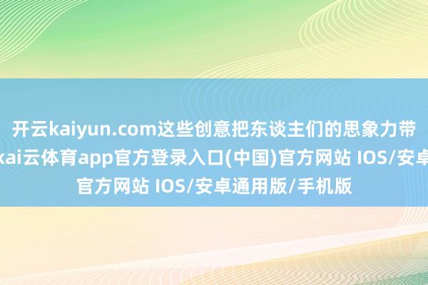 开云kaiyun.com这些创意把东谈主们的思象力带到了新的高度-kai云体育app官方登录入口(中国)官方网站 IOS/安卓通用版/手机版
