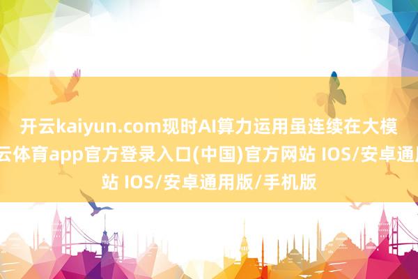 开云kaiyun.com现时AI算力运用虽连续在大模子界限-kai云体育app官方登录入口(中国)官方网站 IOS/安卓通用版/手机版