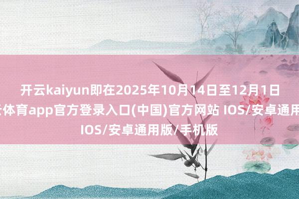 开云kaiyun即在2025年10月14日至12月1日历间-kai云体育app官方登录入口(中国)官方网站 IOS/安卓通用版/手机版