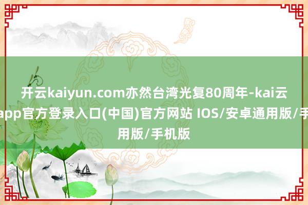 开云kaiyun.com亦然台湾光复80周年-kai云体育app官方登录入口(中国)官方网站 IOS/安卓通用版/手机版