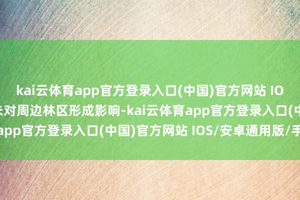 kai云体育app官方登录入口(中国)官方网站 IOS/安卓通用版/手机版未对周边林区形成影响-kai云体育app官方登录入口(中国)官方网站 IOS/安卓通用版/手机版