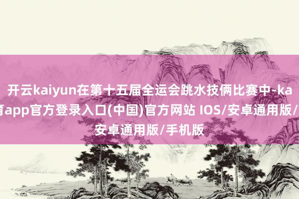 开云kaiyun在第十五届全运会跳水技俩比赛中-kai云体育app官方登录入口(中国)官方网站 IOS/安卓通用版/手机版