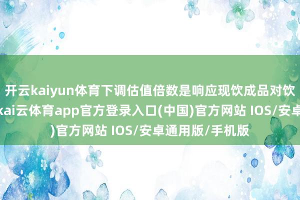 开云kaiyun体育下调估值倍数是响应现饮成品对饮料销售的负担-kai云体育app官方登录入口(中国)官方网站 IOS/安卓通用版/手机版