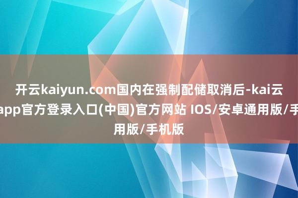 开云kaiyun.com国内在强制配储取消后-kai云体育app官方登录入口(中国)官方网站 IOS/安卓通用版/手机版