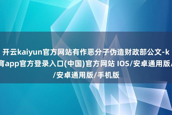 开云kaiyun官方网站有作恶分子伪造财政部公文-kai云体育app官方登录入口(中国)官方网站 IOS/安卓通用版/手机版