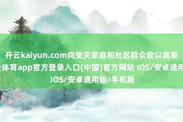 开云kaiyun.com向受灾家庭和社区群众致以真挚慰问-kai云体育app官方登录入口(中国)官方网站 IOS/安卓通用版/手机版