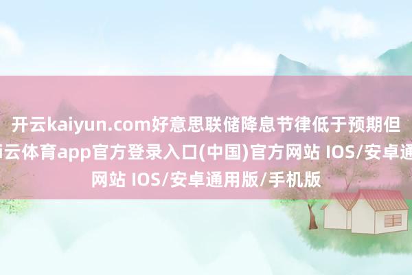 开云kaiyun.com好意思联储降息节律低于预期但标的未变-kai云体育app官方登录入口(中国)官方网站 IOS/安卓通用版/手机版