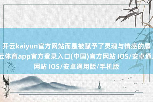 开云kaiyun官方网站而是被赋予了灵魂与情感的魔法元素-kai云体育app官方登录入口(中国)官方网站 IOS/安卓通用版/手机版