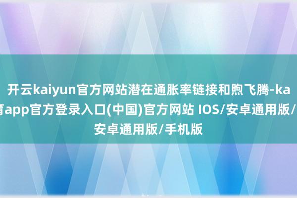 开云kaiyun官方网站潜在通胀率链接和煦飞腾-kai云体育app官方登录入口(中国)官方网站 IOS/安卓通用版/手机版