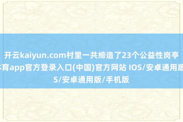 开云kaiyun.com村里一共缔造了23个公益性岗亭-kai云体育app官方登录入口(中国)官方网站 IOS/安卓通用版/手机版