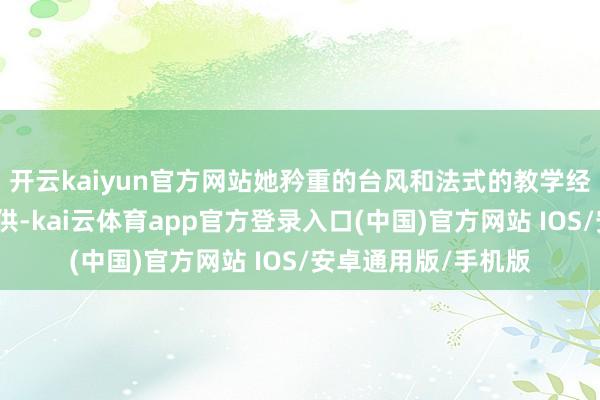 开云kaiyun官方网站她矜重的台风和法式的教学经由得到了评委的招供-kai云体育app官方登录入口(中国)官方网站 IOS/安卓通用版/手机版