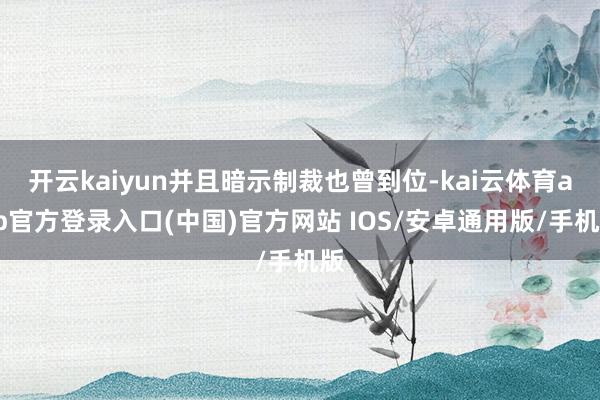 开云kaiyun并且暗示制裁也曾到位-kai云体育app官方登录入口(中国)官方网站 IOS/安卓通用版/手机版