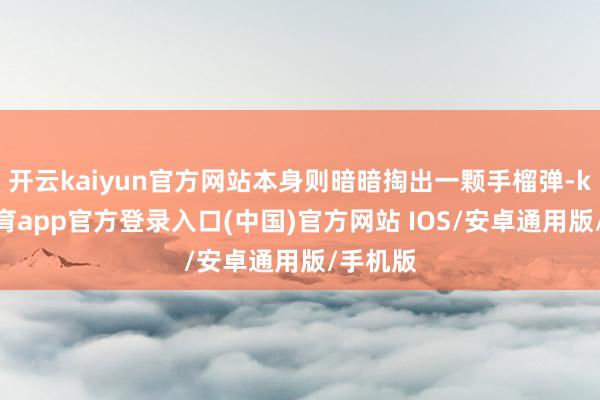 开云kaiyun官方网站本身则暗暗掏出一颗手榴弹-kai云体育app官方登录入口(中国)官方网站 IOS/安卓通用版/手机版