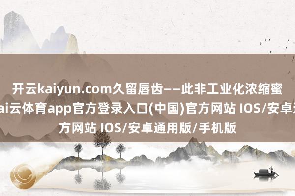 开云kaiyun.com久留唇齿——此非工业化浓缩蜜的单薄甜腻-kai云体育app官方登录入口(中国)官方网站 IOS/安卓通用版/手机版