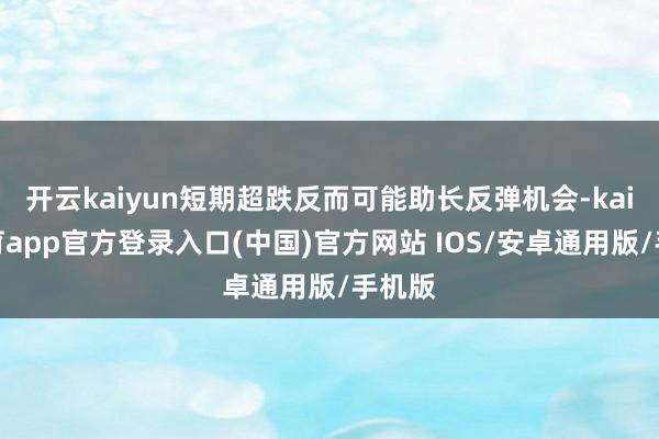开云kaiyun短期超跌反而可能助长反弹机会-kai云体育app官方登录入口(中国)官方网站 IOS/安卓通用版/手机版