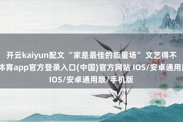 开云kaiyun配文 “家是最佳的能量场” 文艺得不可-kai云体育app官方登录入口(中国)官方网站 IOS/安卓通用版/手机版