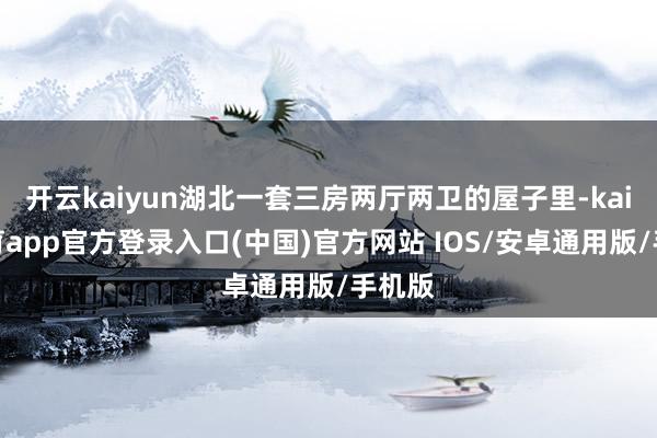 开云kaiyun湖北一套三房两厅两卫的屋子里-kai云体育app官方登录入口(中国)官方网站 IOS/安卓通用版/手机版