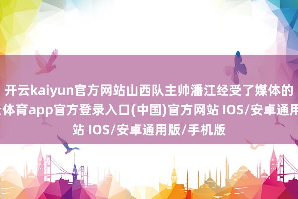 开云kaiyun官方网站山西队主帅潘江经受了媒体的采访-kai云体育app官方登录入口(中国)官方网站 IOS/安卓通用版/手机版