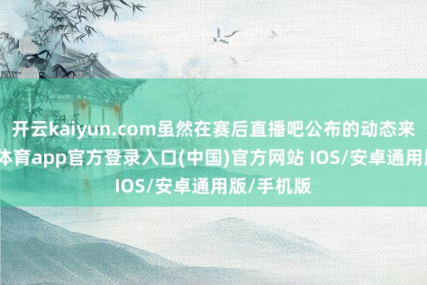 开云kaiyun.com虽然在赛后直播吧公布的动态来看-kai云体育app官方登录入口(中国)官方网站 IOS/安卓通用版/手机版