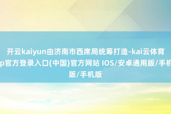 开云kaiyun由济南市西席局统筹打造-kai云体育app官方登录入口(中国)官方网站 IOS/安卓通用版/手机版