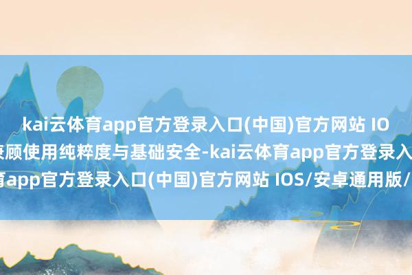 kai云体育app官方登录入口(中国)官方网站 IOS/安卓通用版/手机版兼顾使用纯粹度与基础安全-kai云体育app官方登录入口(中国)官方网站 IOS/安卓通用版/手机版