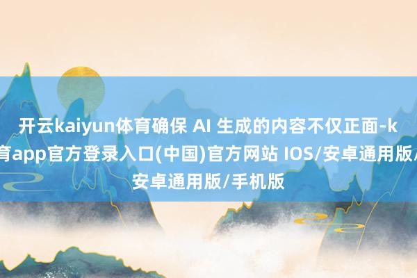 开云kaiyun体育确保 AI 生成的内容不仅正面-kai云体育app官方登录入口(中国)官方网站 IOS/安卓通用版/手机版