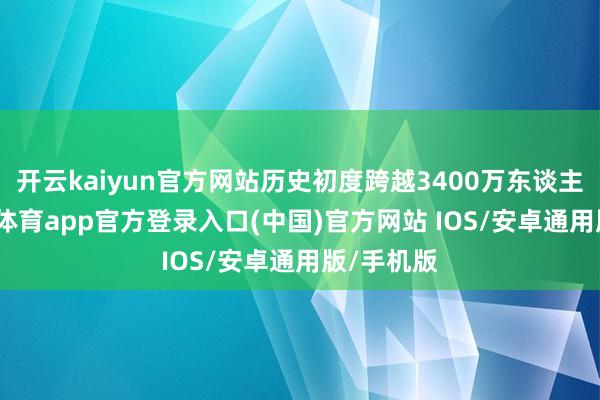 开云kaiyun官方网站历史初度跨越3400万东谈主次-kai云体育app官方登录入口(中国)官方网站 IOS/安卓通用版/手机版