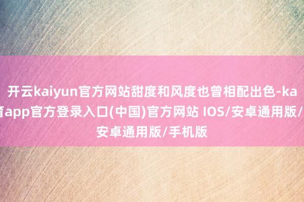 开云kaiyun官方网站甜度和风度也曾相配出色-kai云体育app官方登录入口(中国)官方网站 IOS/安卓通用版/手机版